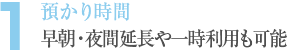 1. 預かり時間 早朝・夜間延長や一時利用も可能