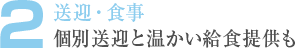 2. 送迎・食事 個別送迎と温かい給食提供も