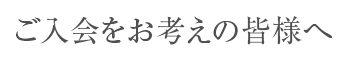 入会をお考えの皆様へ