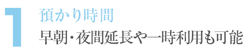 1. 預かり時間 早朝・夜間延長や一時利用も可能