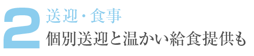 2. 送迎・食事 個別送迎と温かい給食提供も