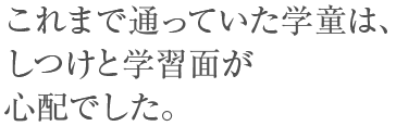 これまで通っていた学童は、しつけと学習面が心配でした。