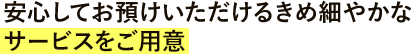 安心してお預けいただけるきめ細やかなサービスをご用意