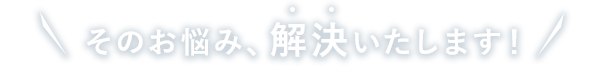 そのお悩み、解決いたします!