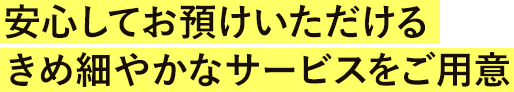 安心してお預けいただけるきめ細やかなサービスをご用意