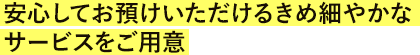 安心してお預かりいただけるきめ細やかなサービスをご用意