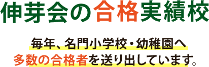 伸芽会の合格実績校  毎年、名門小学校・幼稚園へ多数の合格者を送り出しています。