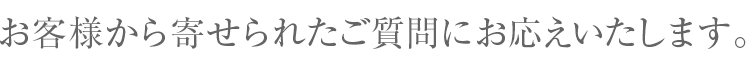 お客様から寄せられたご質問にお応えいたします。